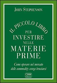 Il piccolo libro per investire nelle materie prime. Come operare nel mercato delle commodity senza bruciarsi Business & Technology