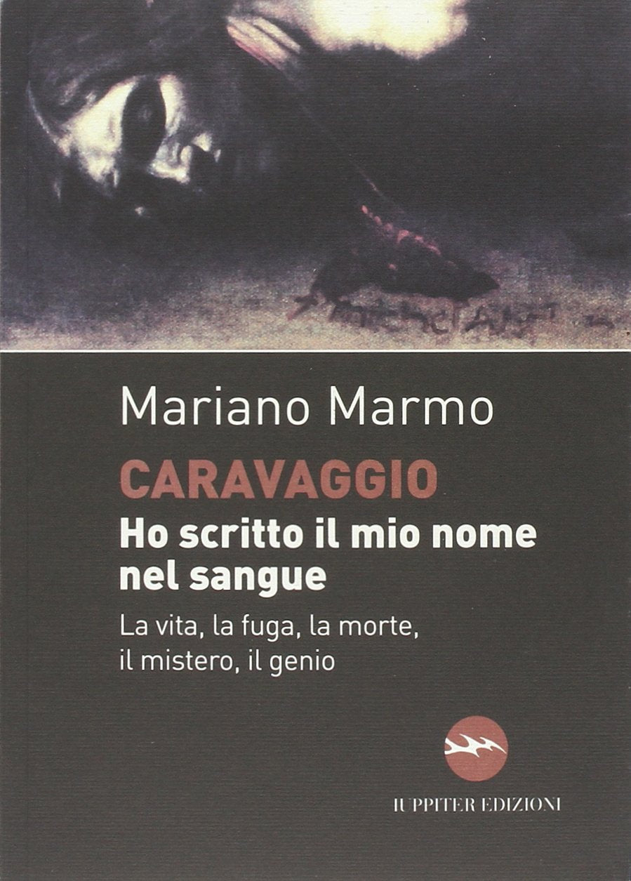 Caravaggio. Ho scritto il mio nome nel sangue. La vita, la fuga, la morte, il mistero, il genio book