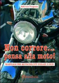 Non correre... pensa alla moto. Manuale per motociclisti urbani e non book