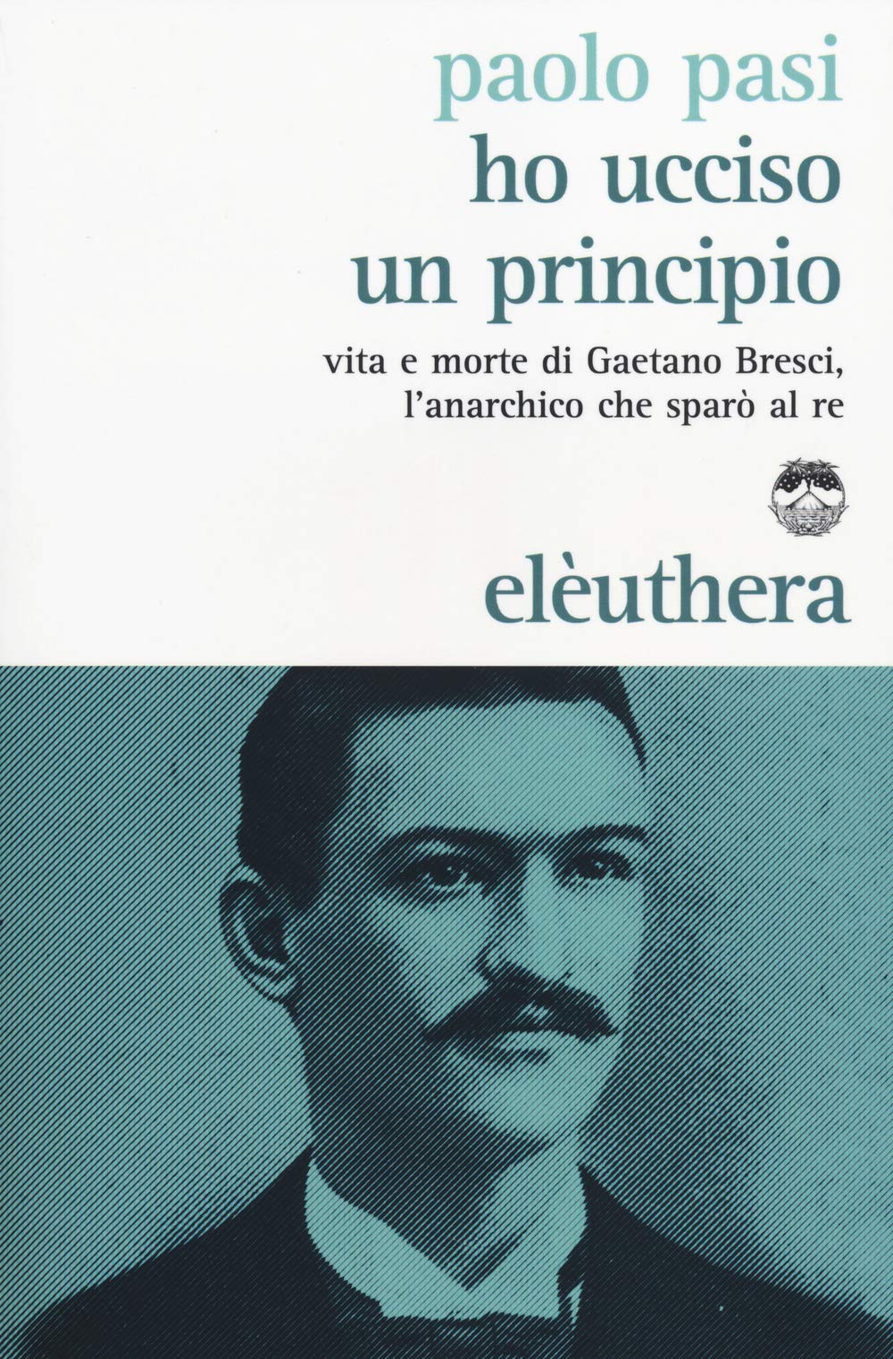Ho ucciso un principio. Vita e morte di Gaetano Bresci, l'anarchico che sparò al re book