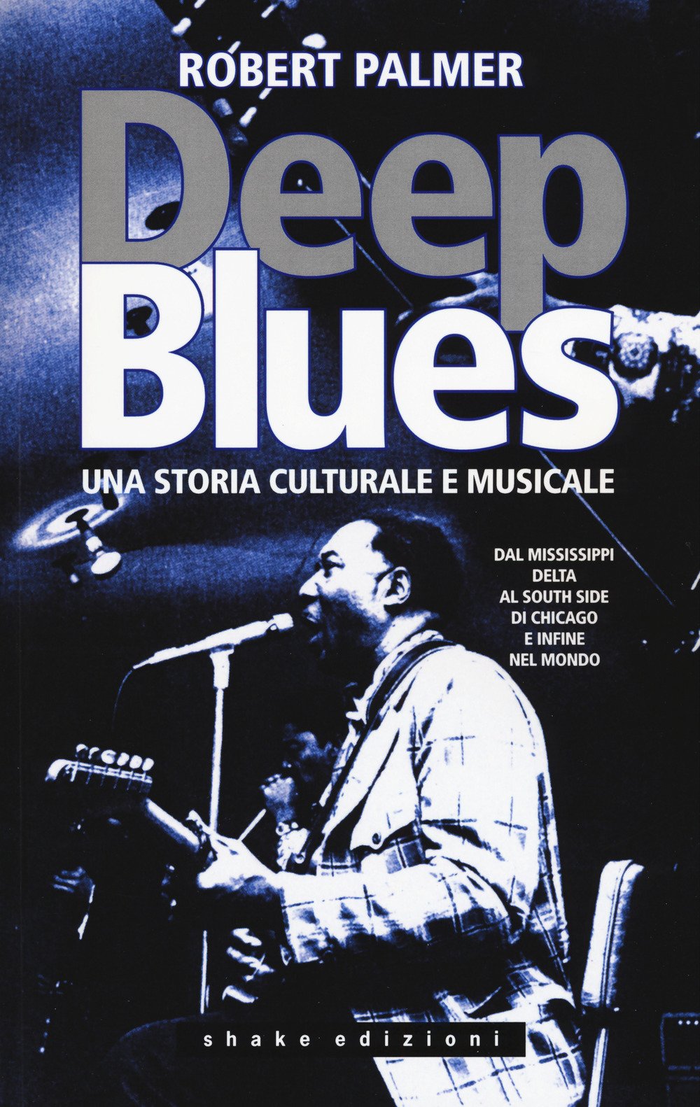 Deep Blues. Una storia musicale e culturale. Dal Mississippi Delta al South Side di Chicago e infine nel mondo Arts & Music