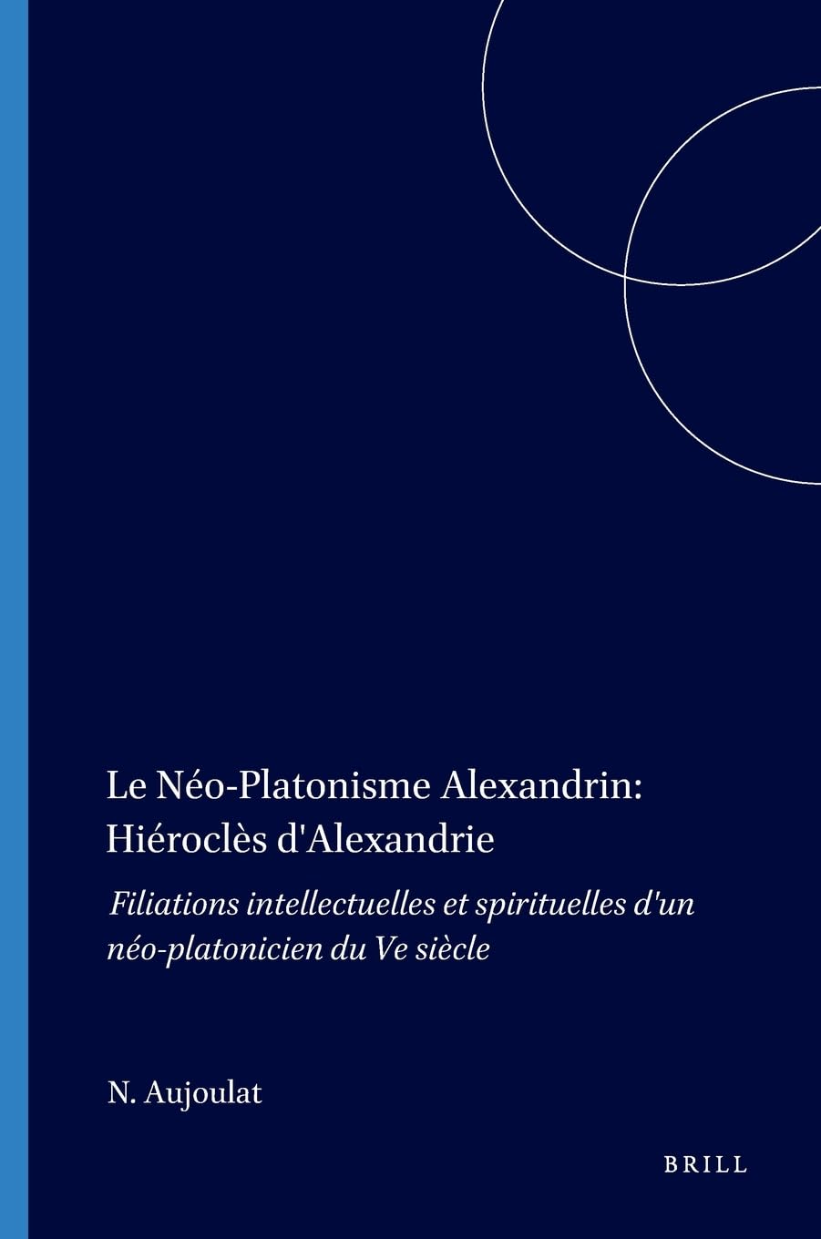 Le Néo-platonisme alexandrin : Hiéroclès d'Alexandrie, filiations intellectuelles et spirituelles d'un néo-platonicien du 5e siècle Philosophy
