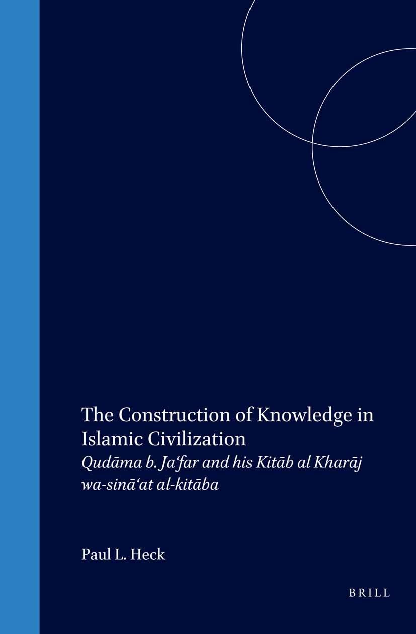 The Construction of Knowledge in Islamic Civilization: Qudāma B. Ja'far and His Kitāb Al Kharāj Wa-Sinā'at Al-Kitāba (Islamic History & Civilization) Social Sciences