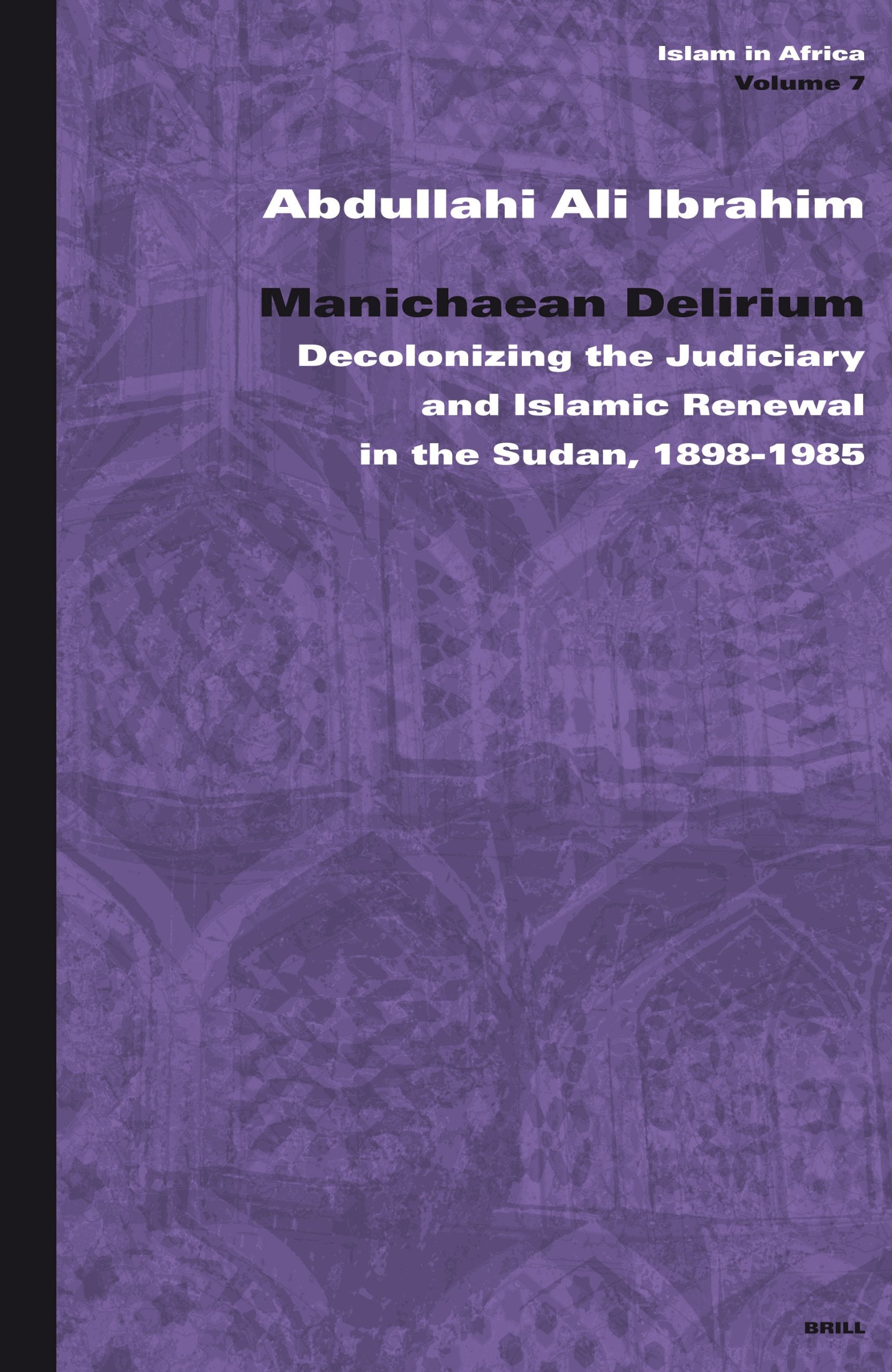 Manichaean Delirium: Decolonizing the Judiciary and Islamic Renewal in the Sudan, 1898-1985: Decolonizing the Judiciary and Islamic Renewal in Sudan, 1898-1985 (Islam in Africa, 7, Band 7) Law