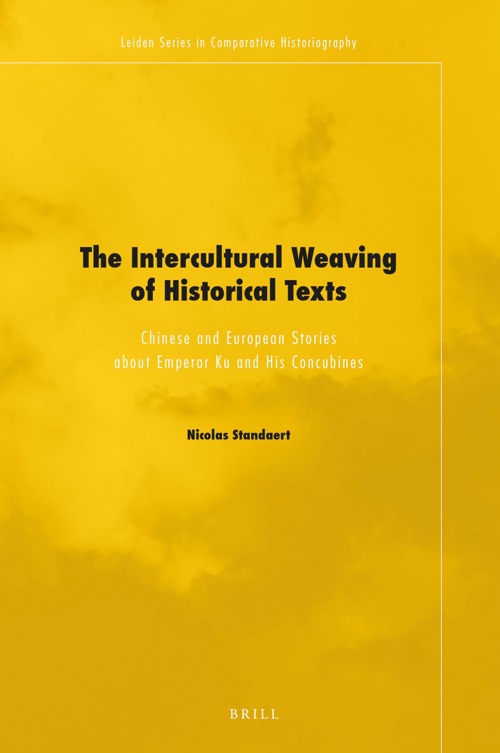 The Intercultural Weaving of Historical Texts: Chinese and European Stories About Emperor Ku and His Concubines (Leiden Series in Comparative Historiography, 9) Politics & History