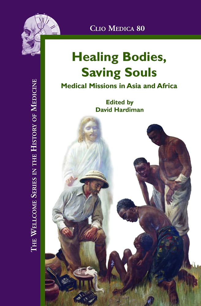Healing Bodies, Saving Souls: Medical Missions in Asia and Africa (The Wellcome Series in the History of Medicine, 80, Band 80) Medicine