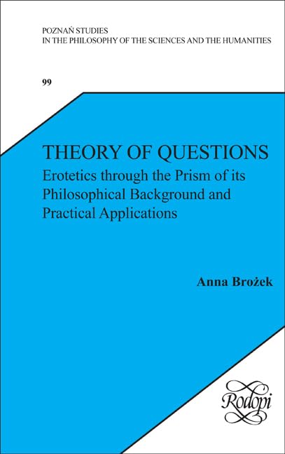 Theory of Questions: Erotetics Through the Prism of Its Philosophical Background and Practical Applications (Poznan Studies in the Philosophy of the Sciences and the Humanities, 99, Band 99) Philosophy