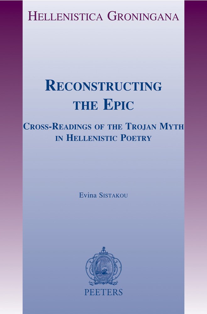 Reconstructing the Epic: Cross-Readings of the Trojan Myth in Hellenistic Poetry (Hellenistica Groningana, Band 14) Poetry