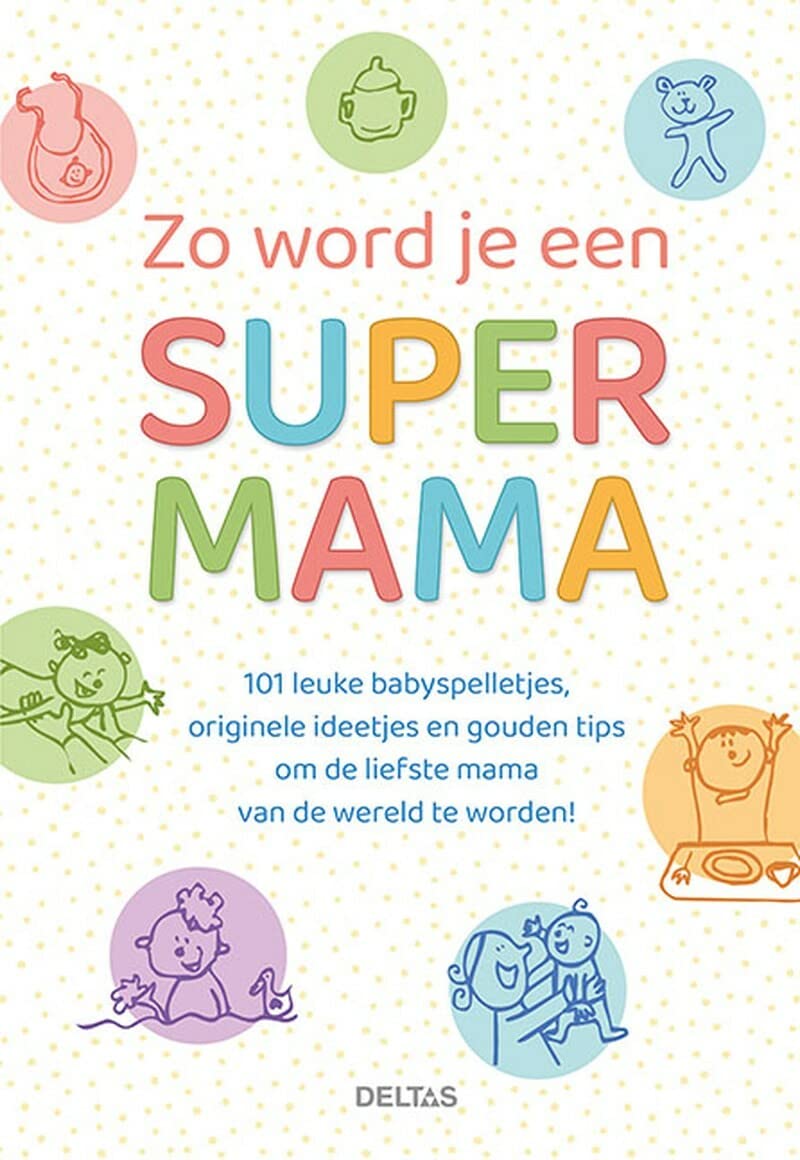 Zo word je een super mama: 101 leuke babyspelletjes, originele ideetjes en gouden tips om de liefste mama van de wereld te worden! book