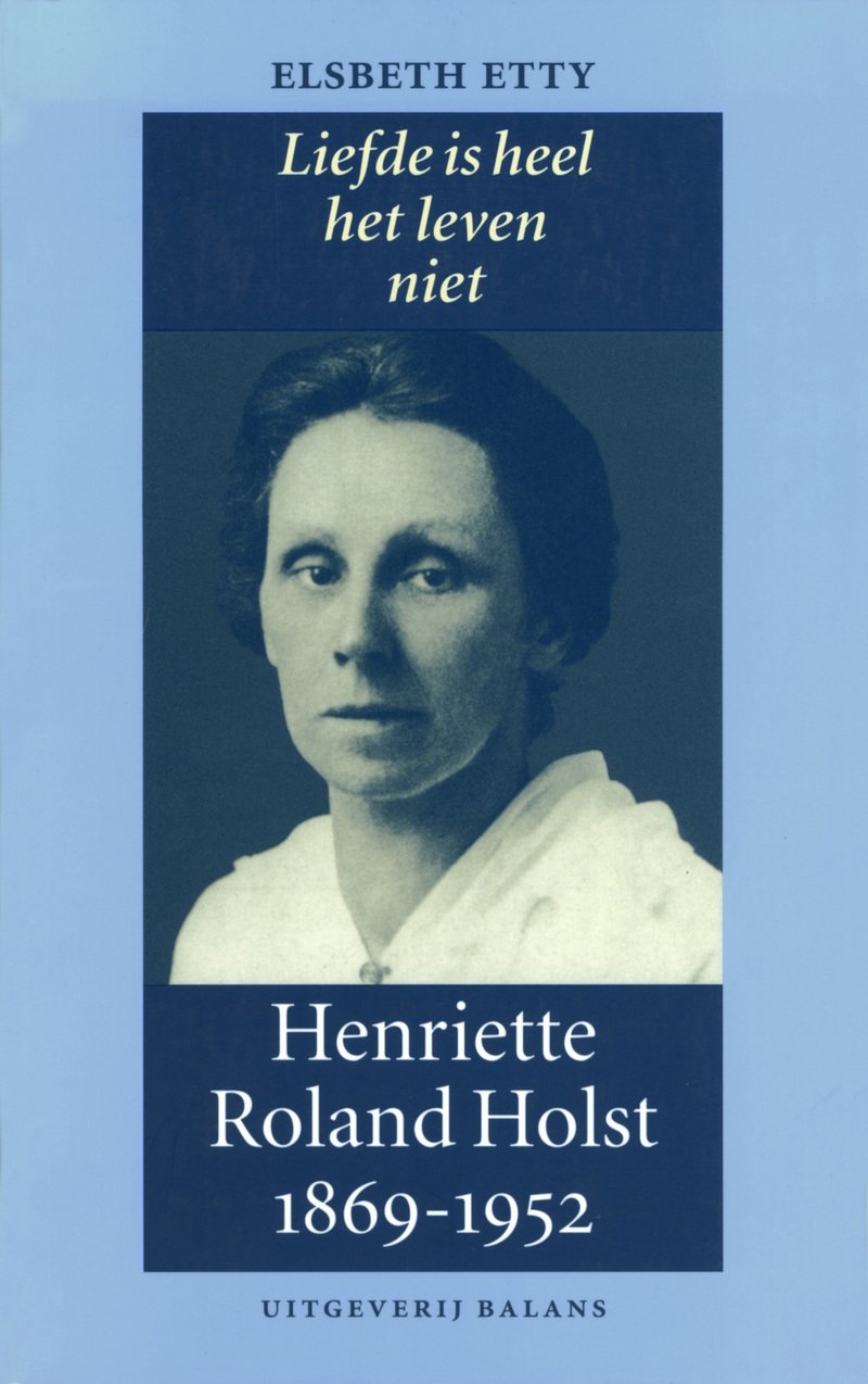 Liefde is heel het leven niet: Henriette Roland Holst 1869-1952 Politics & History