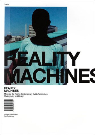 Reality Machines: Mirroring the Real in Contemporary Dutch Architecture : Photography and Design: Mirroring the Everyday in Contemporary Dutch Architecture, Photography and Design Architecture