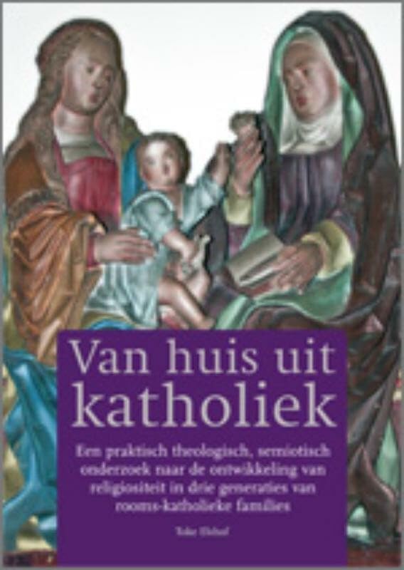 Van huis uit Katholiek: een praktisch theologisch, semiotisch onderzoek naar de ontwikkeling van religiositeit in drie generaties van rooms-katholieke families book