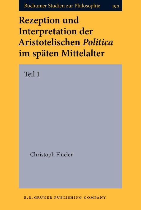 Rezeption und Interpretation der Aristotelischen Politica im späten Mittelalter: 1. Teil (Bochumer Studien Zur Philosophie, 19, Band 1) Philosophy