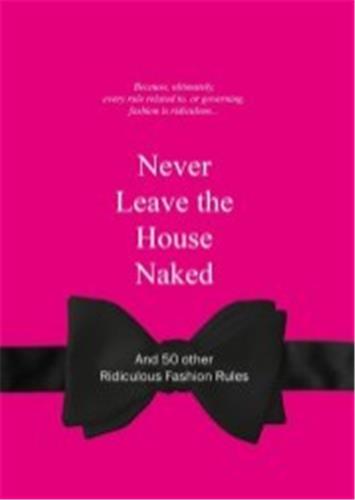 Never Leave the House Naked : And 50 Other Ridiculous Fashion Rules Essays & Short Stories