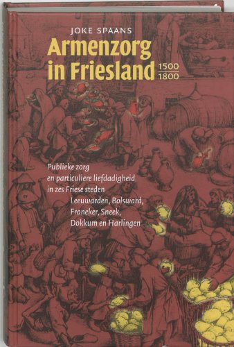 Armenzorg in Friesland 1500-1800: publieke zorg en particuliere liefdadigheid in zes Friese steden Leeuwarden, Bolsward, Franeker, Sneek, Dokkum en Harlingen (Fryske histoaryske rige, XV) Politics & History