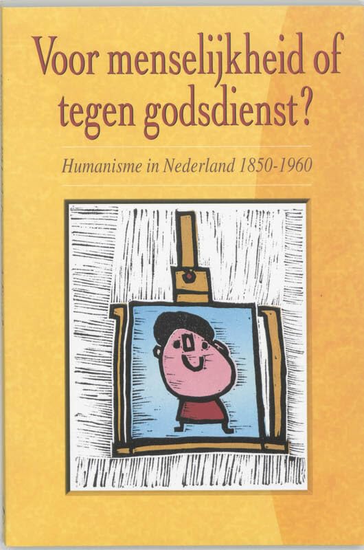 Voor menselijkheid of tegen godsdienst?: humanisme in Nederland, 1850-1960 Politics & History