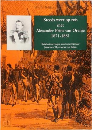 Steeds weer op reis met Alexander Prins van Oranje 1871-1881: reisherinneringen van kamerdienaar Johannes Theodorus van Balen book
