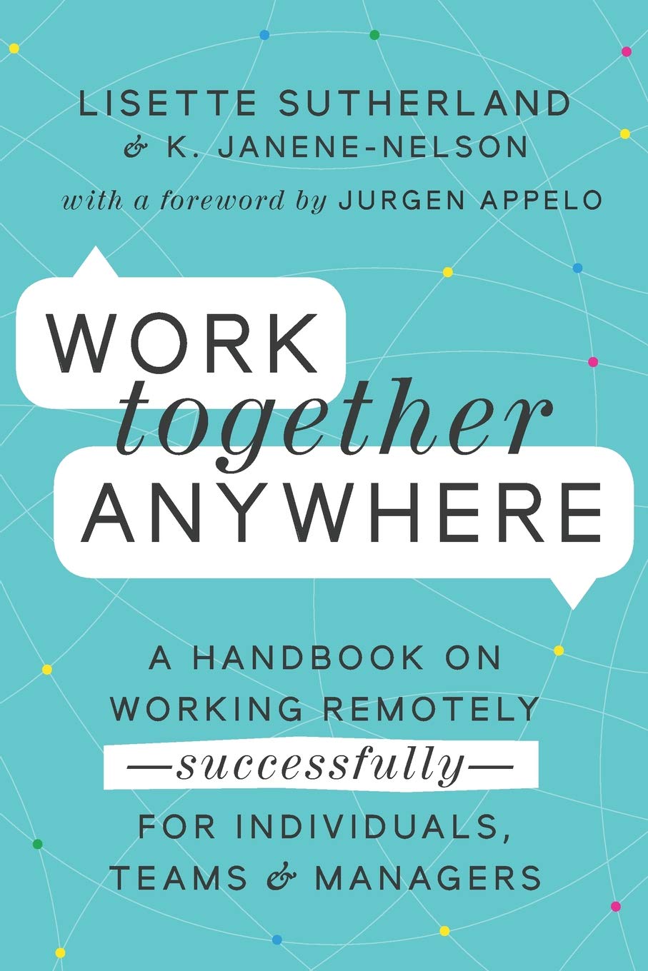 Work Together Anywhere: A Handbook on Working Remotely—Successfully—for Individuals, Teams, and Managers Business, Finance & Career