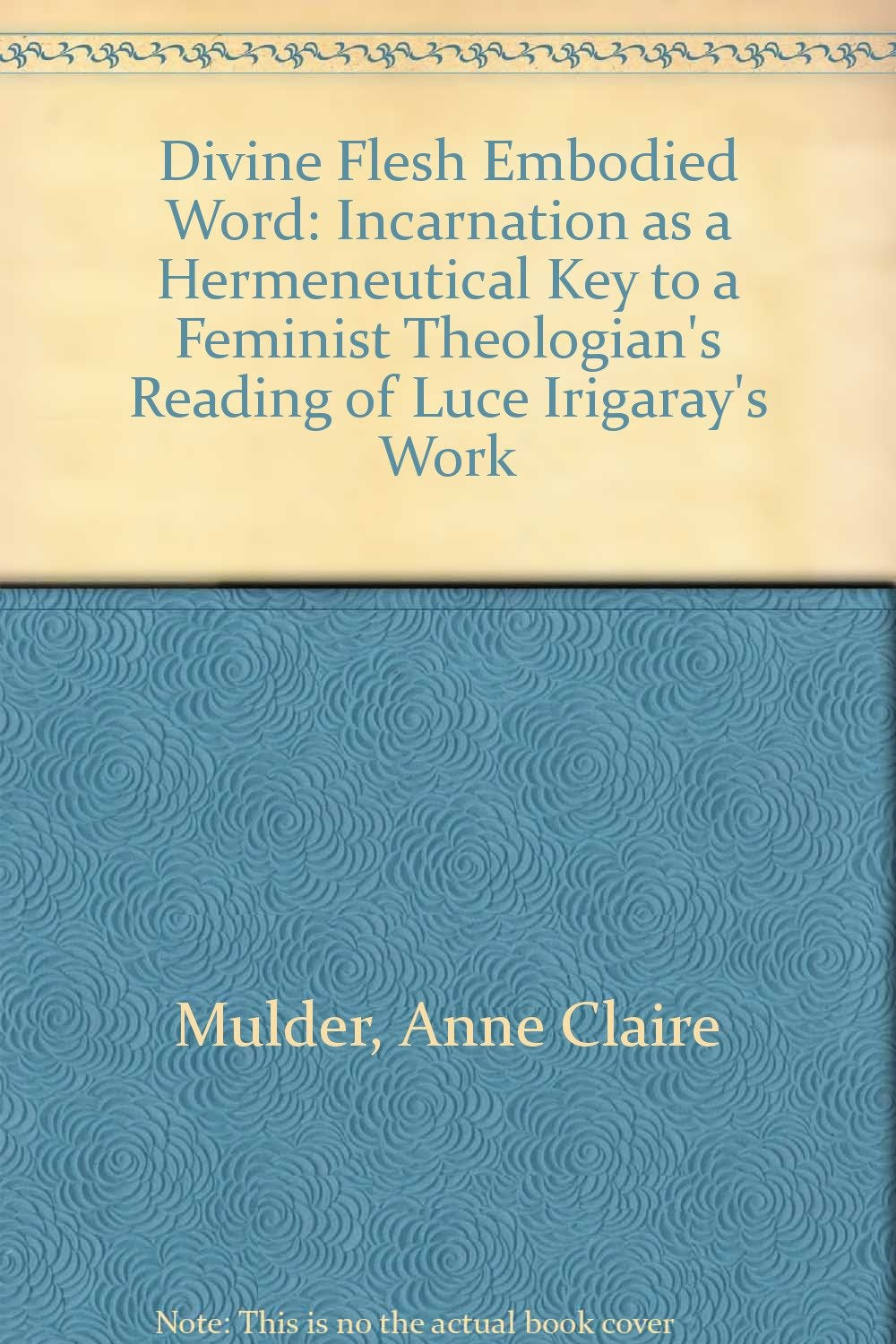 Divine Flesh Embodied Word: Incarnation as a Hermeneutical Key to a Feminist Theologian's Reading of Luce Irigaray's Work book