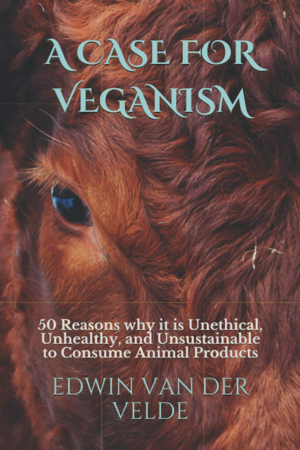 A Case for Veganism: 50 Reasons why it is Unethical, Unhealthy, and Unsustainable to Consume Animal Products Philosophy