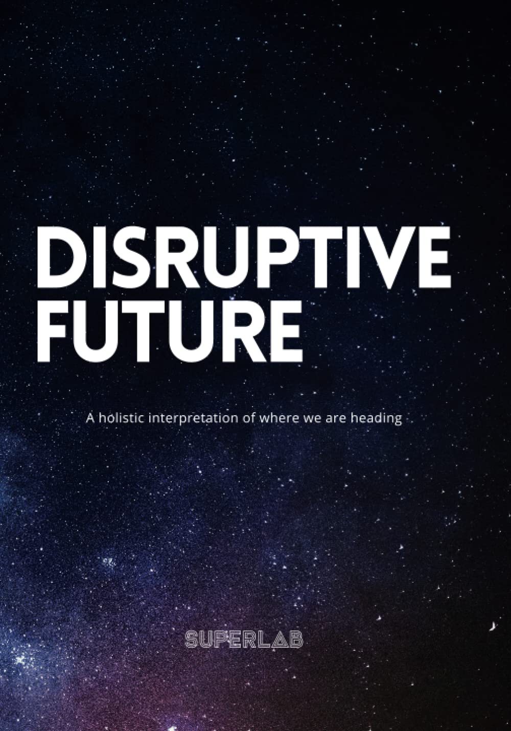 Disruptive Future: A holistic interpretation of where we are heading Business, Finance & Career