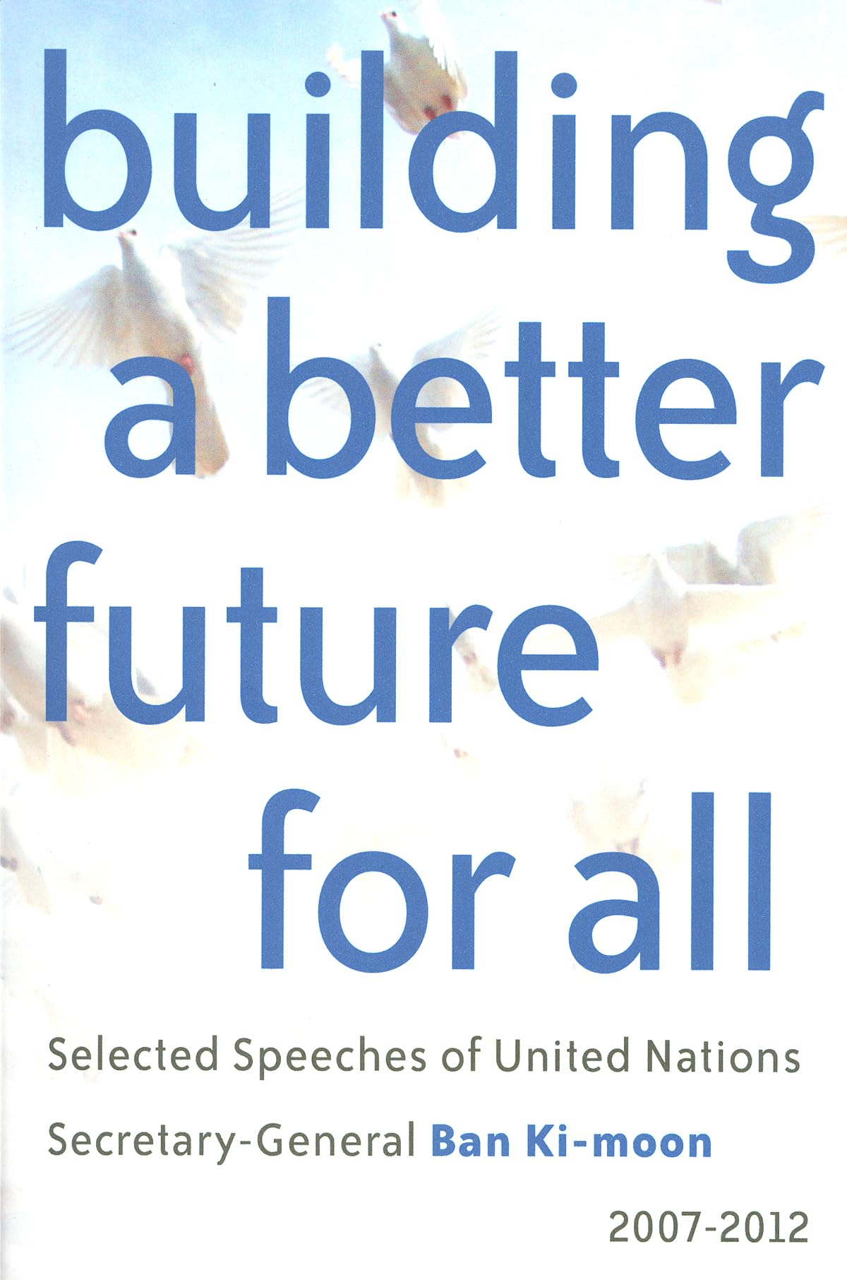 Building a Better Future for All: Selected Speaches of United Nations Secretary-General Ban Ki-moon 2007-2012: Selected Speeches of United Nations Secretary-General Ban Ki-moon 2007-2012 Books