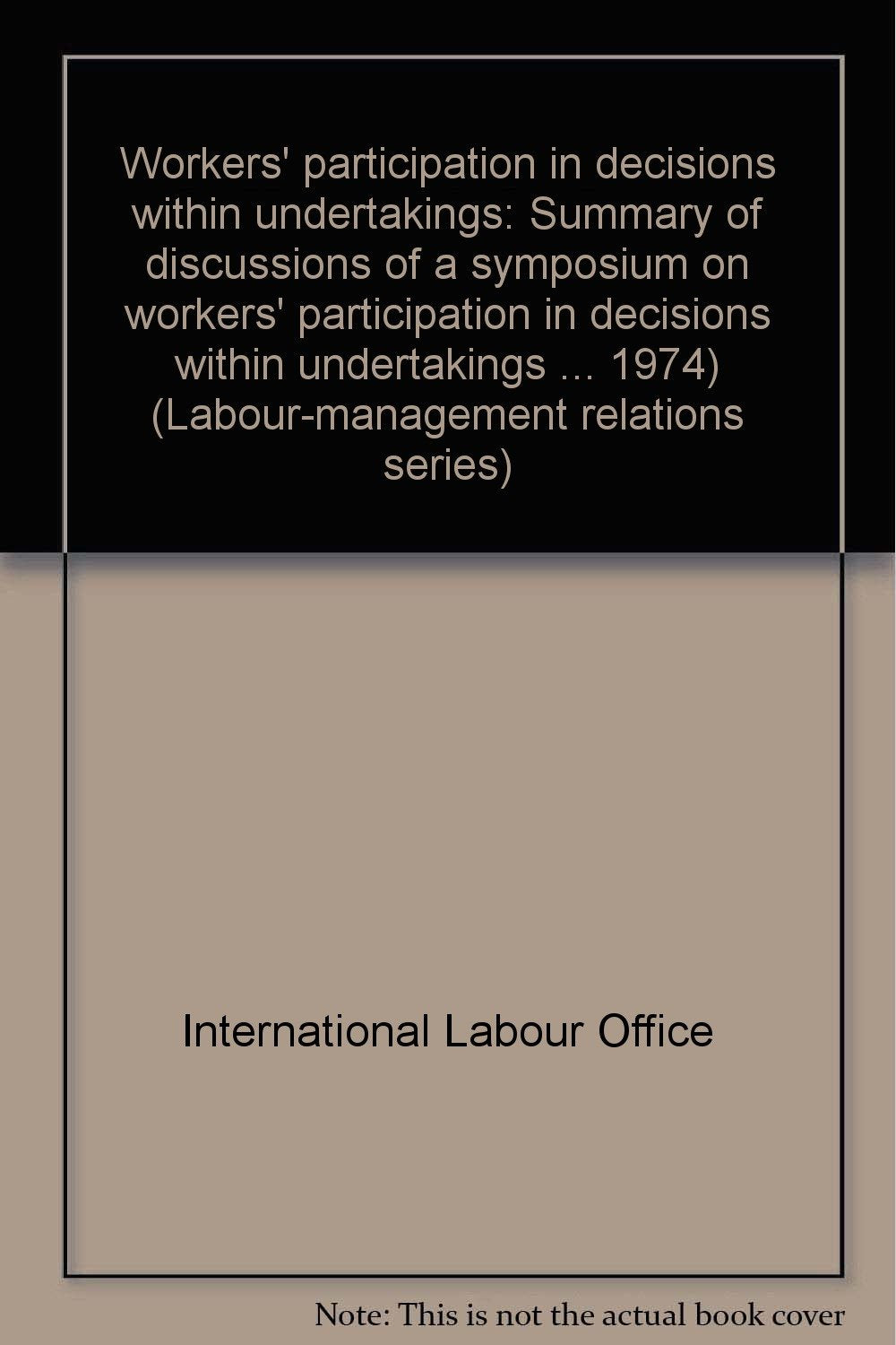 Workers' participation in decisions within undertakings: Summary of discussions of a symposium on workers' participation in decisions within ... 1974) (Labour-management relations series) Books