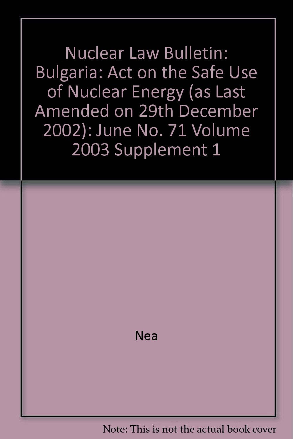 Nuclear Law Bulletin: Bulgaria: Act on the Safe Use of Nuclear Energy (as Last Amended on 29th December 2002): June No. 71 Volume 2003 Supplement 1 Books