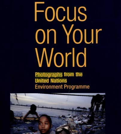 Focus on Your World: Photographs from the United Nations Environment Programme book