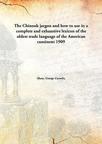 The Chinook jargon and how to use it; a complete and exhaustive lexicon of the oldest trade language of the American continent 1909 Books