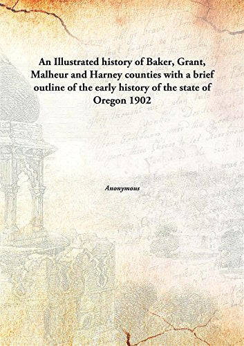An Illustrated history of Baker, Grant, Malheur and Harney counties with a brief outline of the early history of the state of Oregon 1902 Books