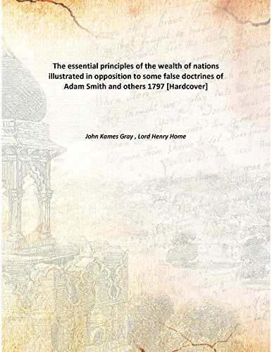 The essential principles of the wealth of nations illustrated in opposition to some false doctrines of Adam Smith and others 1797 Books