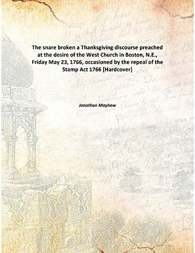 The snare broken a Thanksgiving discourse preached at the desire of the West Church in Boston, N.E., Friday May 23, 1766, occasioned by the repeal of the Stamp Act 1766 Books