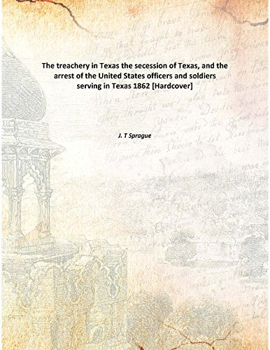 The treachery in Texas the secession of Texas, and the arrest of the United States officers and soldiers serving in Texas 1862 Books