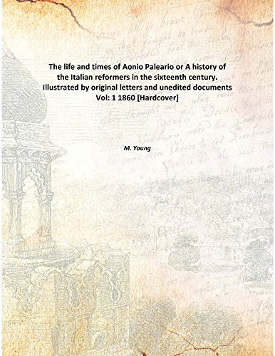The life and times of Aonio Paleario or A history of the Italian reformers in the sixteenth century. Illustrated by original letters and unedited documents Volume 1 1860 Books
