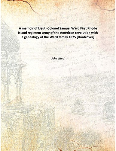 A memoir of Lieut.-Colonel Samuel Ward First Rhode Island regiment army of the American revolution with a genealogy of the Ward family 1875 Books