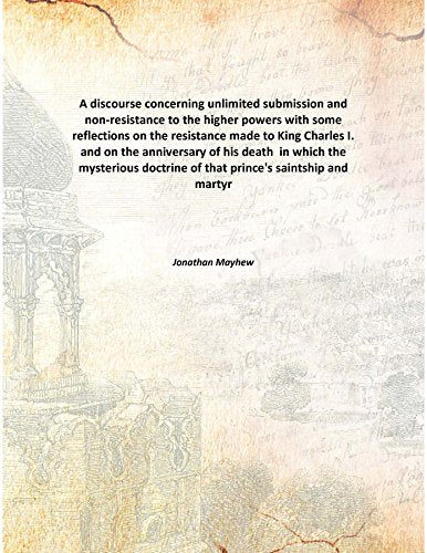 A discourse concerning unlimited submission and non-resistance to the higher powers with some reflections on the resistance made to King Charles I. and on the anniversary of his death in which the mys Books