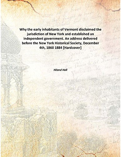 Why the early inhabitants of Vermont disclaimed the jurisdiction of New York and established an independent government. An address delivered before the New York Historical Society, December 4th, 1860 Books