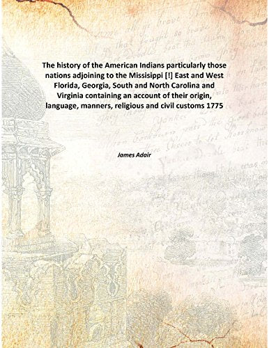 The history of the American Indians particularly those nations adjoining to the Missisippi East and West Florida, Georgia, South and North Carolina and Virginia containing an account of their orig Books