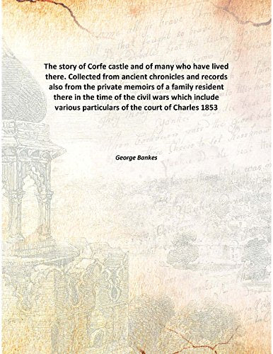 The story of Corfe castle and of many who have lived there. Collected from ancient chronicles and records also from the private memoirs of a family resident there in the time of the civil wars which i Books