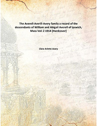 The Averell-Averill-Avery family a record of the descendants of William and Abigail Averell of Ipswich, Mass Volume 2 1914 Books