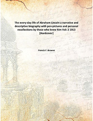 The every-day life of Abraham Lincoln a narrative and descriptive biography with pen-pictures and personal recollections by those who knew him Volume 2 1913 Books