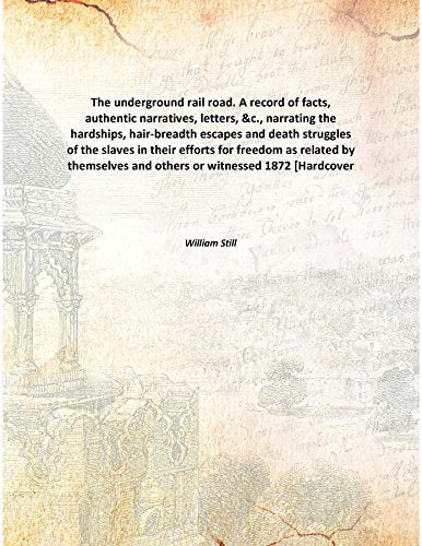 The underground rail road. A record of facts, authentic narratives, letters, &c., narrating the hardships, hair-breadth escapes and death struggles of the slaves in their efforts for freedom as relate Books
