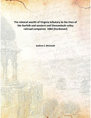 The mineral wealth of Virginia tributary to the lines of the Norfolk and western and Shenandoah valley railroad companies 1884 Books