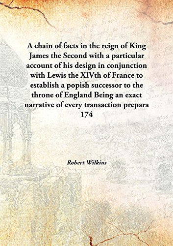 A chain of facts in the reign of King James the Second with a particular account of his design in conjunction with Lewis the XIVth of France to establish a popish successor to the throne of England Be Books