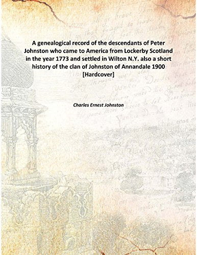 A genealogical record of the descendants of Peter Johnston who came to America from Lockerby Scotland in the year 1773 and settled in Wilton N.Y. also a short history of the clan of Johnston of Annand Books