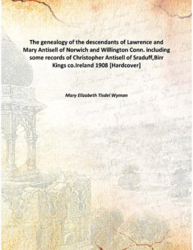 The genealogy of the descendants of Lawrence and Mary Antisell of Norwich and Willington Conn. including some records of Christopher Antisell of Sraduff,Birr Kings co.Ireland 1908 Books