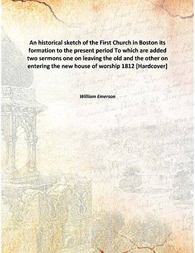 An historical sketch of the First Church in Boston its formation to the present period To which are added two sermons one on leaving the old and the other on entering the new house of worship 1812 [Ha Books