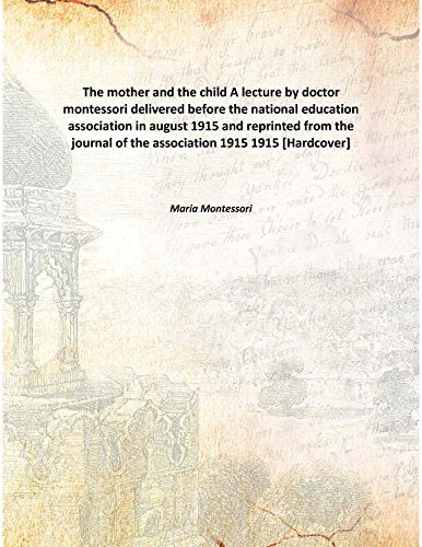 The mother and the child A lecture by doctor montessori delivered before the national education association in august 1915 and reprinted from the journal of the association 1915 1915 Books