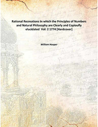 Rational Recreations In which the Principles of Numbers and Natural Philosophy are Clearly and Copioufly elucidated Volume 2 1774 Books